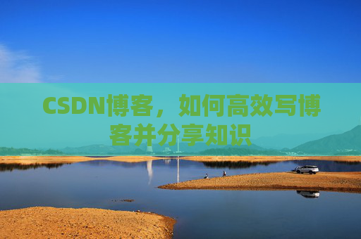 CSDN博客，如何高效写博客并分享知识